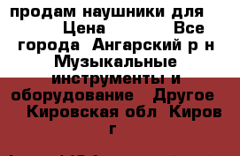 продам наушники для iPhone › Цена ­ 2 000 - Все города, Ангарский р-н Музыкальные инструменты и оборудование » Другое   . Кировская обл.,Киров г.